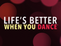 LIFE’S BETTER WHEN YOU DANCE ™